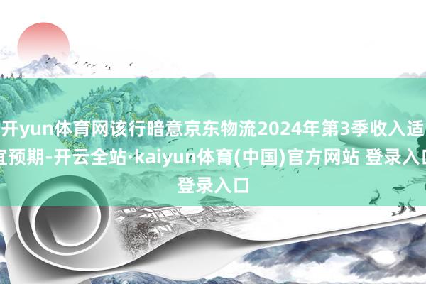 开yun体育网该行暗意京东物流2024年第3季收入适宜预期-开云全站·kaiyun体育(中国)官方网站 登录入口