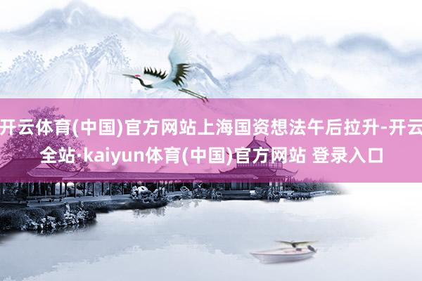 开云体育(中国)官方网站上海国资想法午后拉升-开云全站·kaiyun体育(中国)官方网站 登录入口
