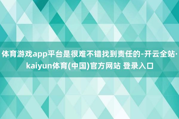 体育游戏app平台是很难不错找到责任的-开云全站·kaiyun体育(中国)官方网站 登录入口