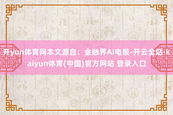 开yun体育网本文源自：金融界AI电报-开云全站·kaiyun体育(中国)官方网站 登录入口