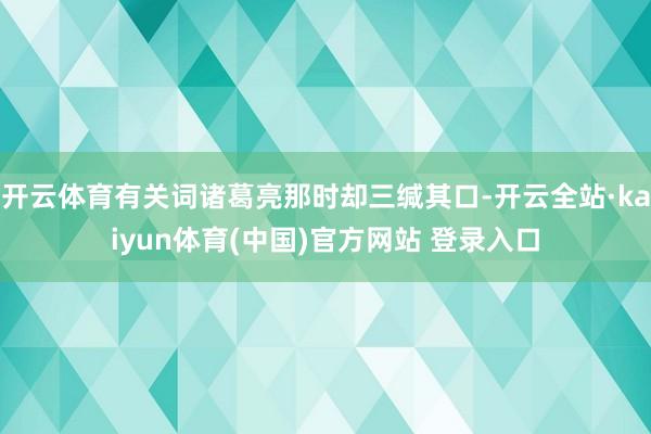 开云体育有关词诸葛亮那时却三缄其口-开云全站·kaiyun体育(中国)官方网站 登录入口