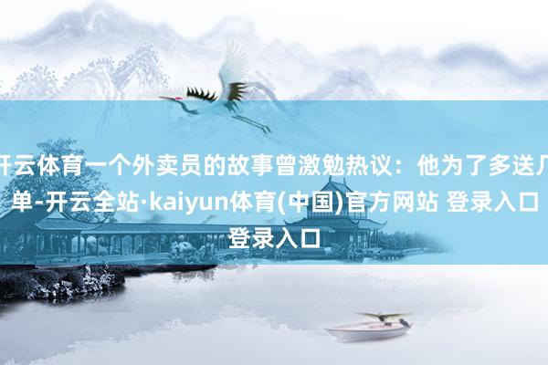 开云体育一个外卖员的故事曾激勉热议：他为了多送几单-开云全站·kaiyun体育(中国)官方网站 登录入口