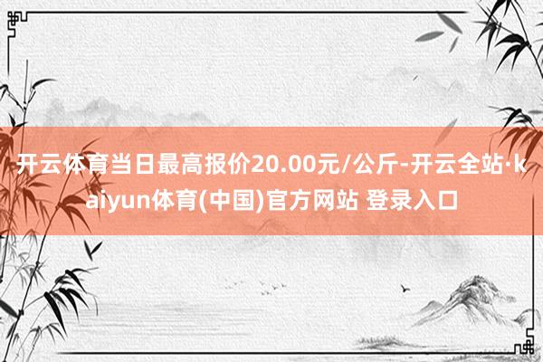 开云体育当日最高报价20.00元/公斤-开云全站·kaiyun体育(中国)官方网站 登录入口