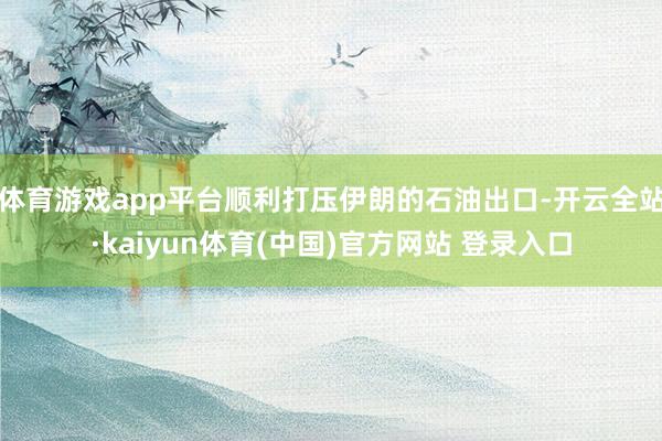 体育游戏app平台顺利打压伊朗的石油出口-开云全站·kaiyun体育(中国)官方网站 登录入口