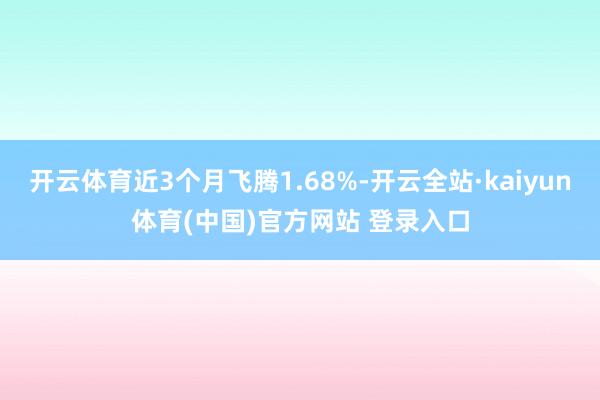开云体育近3个月飞腾1.68%-开云全站·kaiyun体育(中国)官方网站 登录入口
