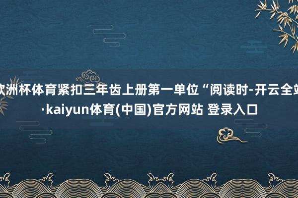 欧洲杯体育紧扣三年齿上册第一单位“阅读时-开云全站·kaiyun体育(中国)官方网站 登录入口