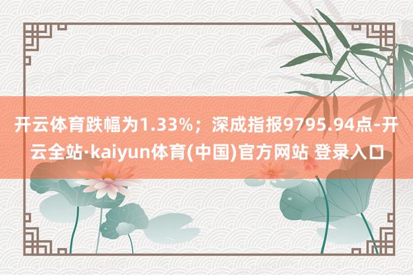 开云体育跌幅为1.33%；深成指报9795.94点-开云全站·kaiyun体育(中国)官方网站 登录入口
