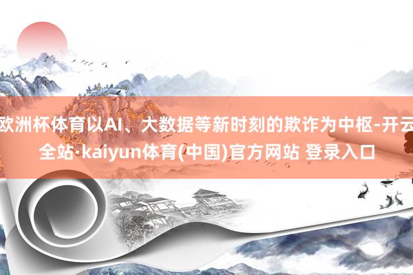 欧洲杯体育以AI、大数据等新时刻的欺诈为中枢-开云全站·kaiyun体育(中国)官方网站 登录入口
