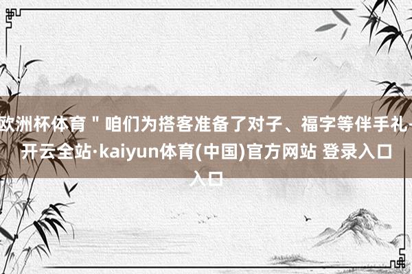 欧洲杯体育＂咱们为搭客准备了对子、福字等伴手礼-开云全站·kaiyun体育(中国)官方网站 登录入口