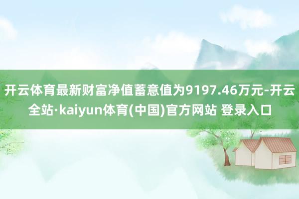 开云体育最新财富净值蓄意值为9197.46万元-开云全站·kaiyun体育(中国)官方网站 登录入口