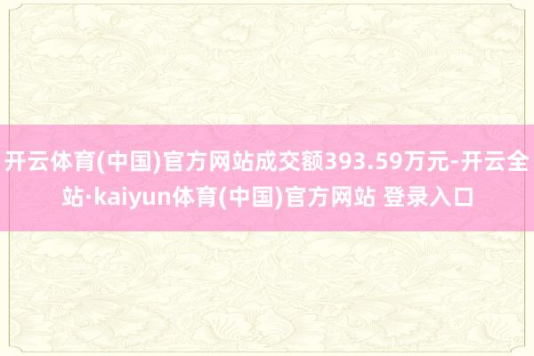 开云体育(中国)官方网站成交额393.59万元-开云全站·kaiyun体育(中国)官方网站 登录入口