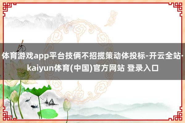 体育游戏app平台技俩不招揽策动体投标-开云全站·kaiyun体育(中国)官方网站 登录入口