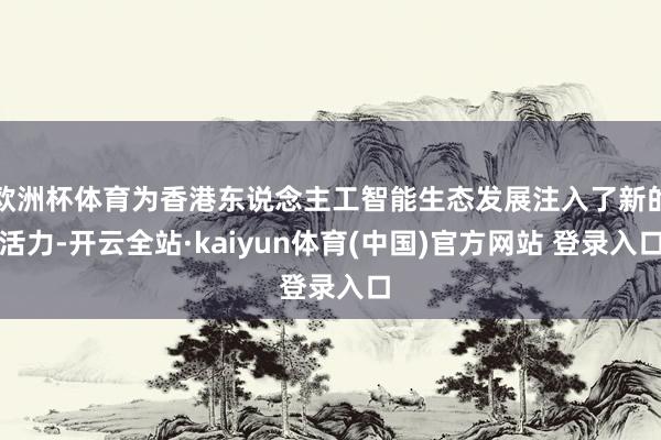 欧洲杯体育为香港东说念主工智能生态发展注入了新的活力-开云全站·kaiyun体育(中国)官方网站 登录入口