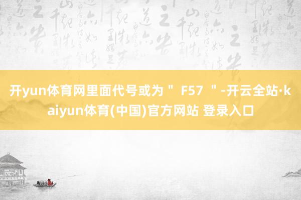 开yun体育网里面代号或为＂ F57 ＂-开云全站·kaiyun体育(中国)官方网站 登录入口