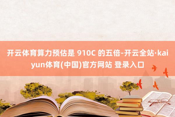开云体育算力预估是 910C 的五倍-开云全站·kaiyun体育(中国)官方网站 登录入口