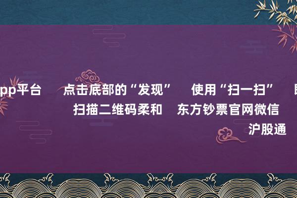 体育游戏app平台 点击底部的“发现” 使用“扫一扫” 即可将网页共享至一又友圈 扫描二维码柔和 东方钞票官网微信 沪股通 深股通