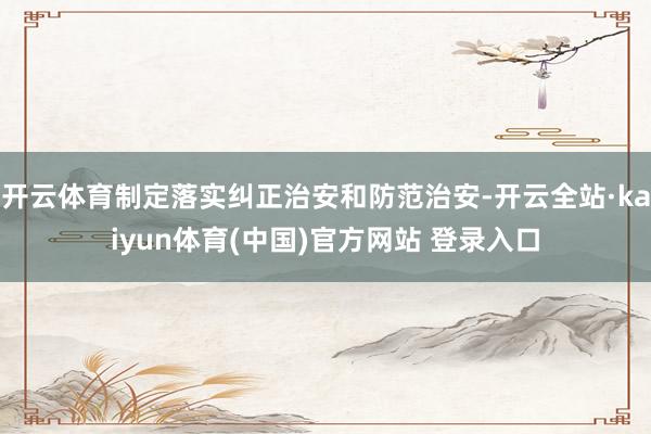 开云体育制定落实纠正治安和防范治安-开云全站·kaiyun体育(中国)官方网站 登录入口