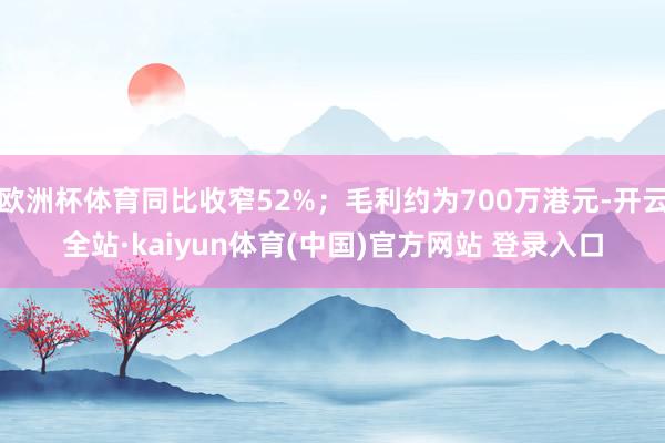 欧洲杯体育同比收窄52%；毛利约为700万港元-开云全站·kaiyun体育(中国)官方网站 登录入口