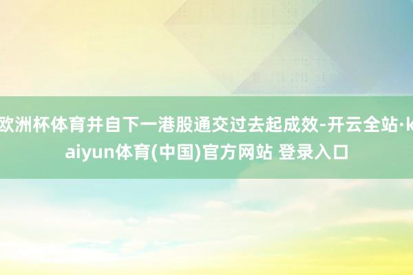 欧洲杯体育并自下一港股通交过去起成效-开云全站·kaiyun体育(中国)官方网站 登录入口