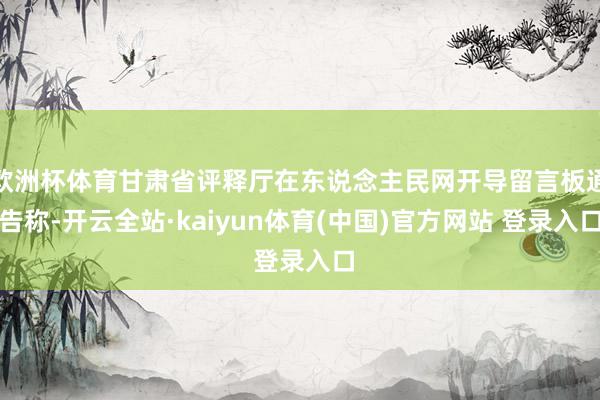 欧洲杯体育甘肃省评释厅在东说念主民网开导留言板通告称-开云全站·kaiyun体育(中国)官方网站 登录入口