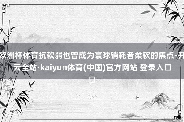 欧洲杯体育抗软弱也曾成为寰球销耗者柔软的焦点-开云全站·kaiyun体育(中国)官方网站 登录入口