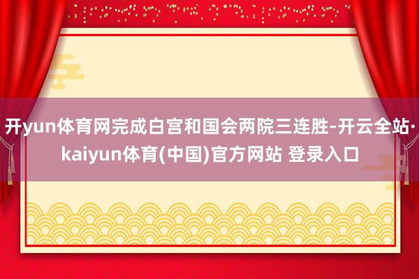 开yun体育网完成白宫和国会两院三连胜-开云全站·kaiyun体育(中国)官方网站 登录入口