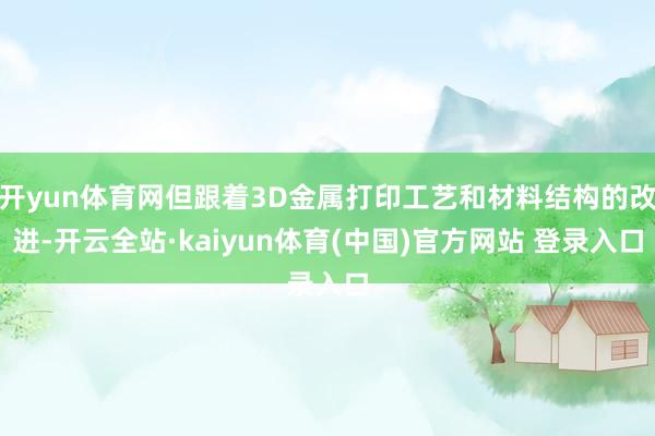 开yun体育网但跟着3D金属打印工艺和材料结构的改进-开云全站·kaiyun体育(中国)官方网站 登录入口