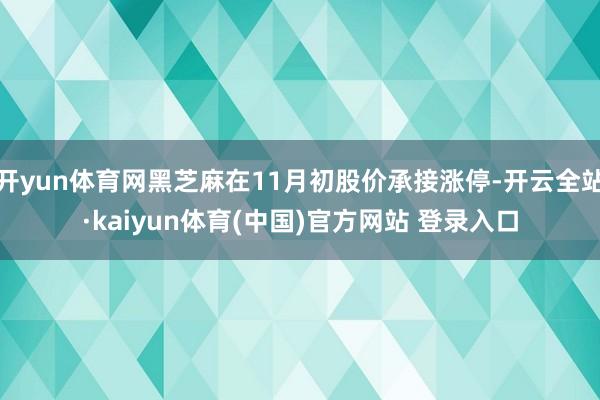 开yun体育网黑芝麻在11月初股价承接涨停-开云全站·kaiyun体育(中国)官方网站 登录入口