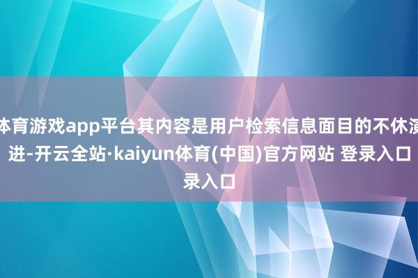 体育游戏app平台其内容是用户检索信息面目的不休演进-开云全站·kaiyun体育(中国)官方网站 登录入口