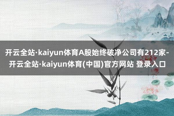 开云全站·kaiyun体育A股始终破净公司有212家-开云全站·kaiyun体育(中国)官方网站 登录入口