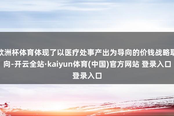 欧洲杯体育体现了以医疗处事产出为导向的价钱战略取向-开云全站·kaiyun体育(中国)官方网站 登录入口