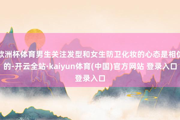 欧洲杯体育男生关注发型和女生防卫化妆的心态是相仿的-开云全站·kaiyun体育(中国)官方网站 登录入口
