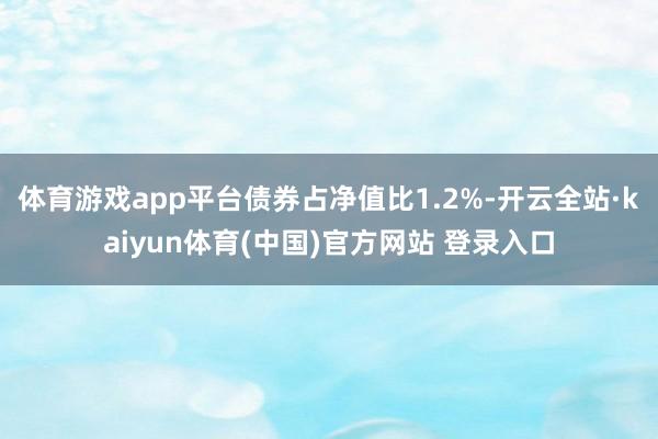 体育游戏app平台债券占净值比1.2%-开云全站·kaiyun体育(中国)官方网站 登录入口
