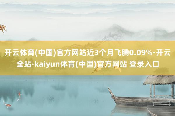 开云体育(中国)官方网站近3个月飞腾0.09%-开云全站·kaiyun体育(中国)官方网站 登录入口