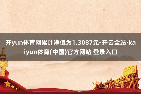 开yun体育网累计净值为1.3087元-开云全站·kaiyun体育(中国)官方网站 登录入口