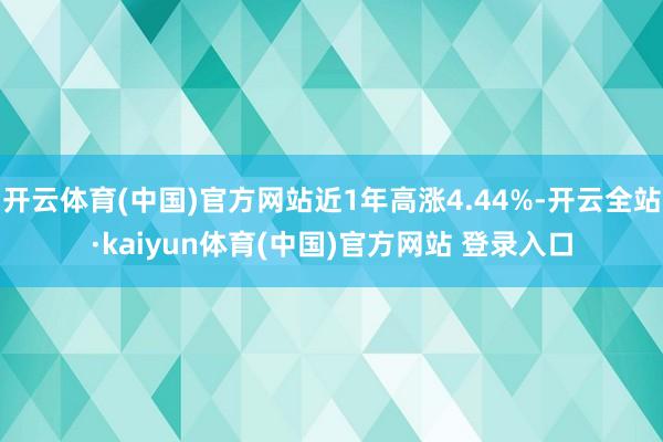 开云体育(中国)官方网站近1年高涨4.44%-开云全站·kaiyun体育(中国)官方网站 登录入口