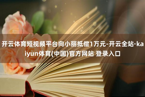 开云体育短视频平台向小丽抵偿1万元-开云全站·kaiyun体育(中国)官方网站 登录入口