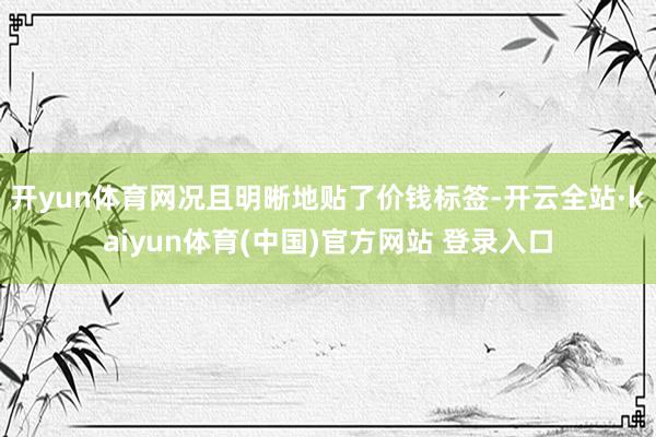 开yun体育网况且明晰地贴了价钱标签-开云全站·kaiyun体育(中国)官方网站 登录入口