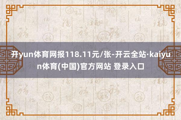 开yun体育网报118.11元/张-开云全站·kaiyun体育(中国)官方网站 登录入口