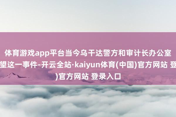 体育游戏app平台　　当今乌干达警方和审计长办公室正在看望这一事件-开云全站·kaiyun体育(中国)官方网站 登录入口