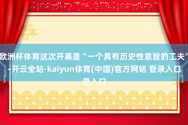 欧洲杯体育这次开幕是“一个具有历史性意旨的工夫”-开云全站·kaiyun体育(中国)官方网站 登录入口