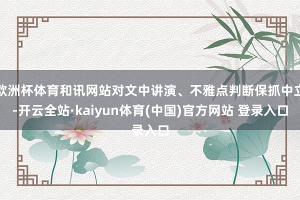 欧洲杯体育和讯网站对文中讲演、不雅点判断保抓中立-开云全站·kaiyun体育(中国)官方网站 登录入口
