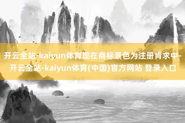 开云全站·kaiyun体育现在商标景色为注册肯求中-开云全站·kaiyun体育(中国)官方网站 登录入口