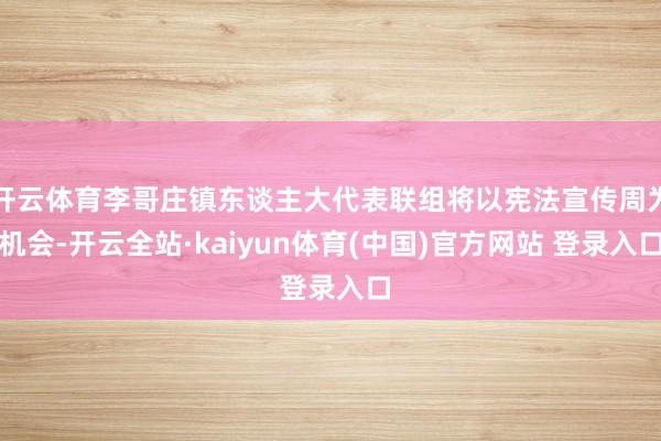 开云体育李哥庄镇东谈主大代表联组将以宪法宣传周为机会-开云全站·kaiyun体育(中国)官方网站 登录入口
