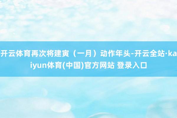开云体育再次将建寅（一月）动作年头-开云全站·kaiyun体育(中国)官方网站 登录入口
