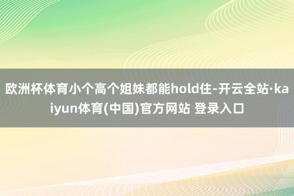 欧洲杯体育小个高个姐妹都能hold住-开云全站·kaiyun体育(中国)官方网站 登录入口