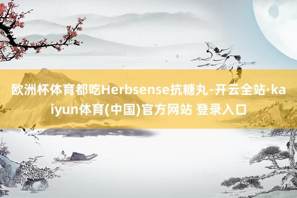 欧洲杯体育都吃Herbsense抗糖丸-开云全站·kaiyun体育(中国)官方网站 登录入口