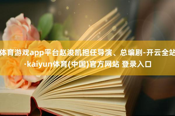 体育游戏app平台赵浚凯担任导演、总编剧-开云全站·kaiyun体育(中国)官方网站 登录入口