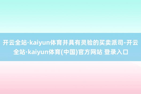 开云全站·kaiyun体育并具有灵验的买卖派司-开云全站·kaiyun体育(中国)官方网站 登录入口