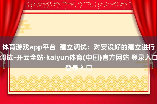 体育游戏app平台  建立调试：对安设好的建立进行调试-开云全站·kaiyun体育(中国)官方网站 登录入口